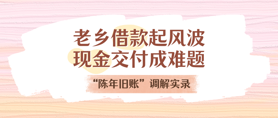 老乡借款起风波，现金交付成难题！“陈年旧账”调解实录